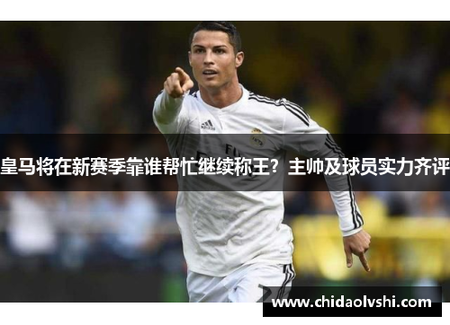 皇马将在新赛季靠谁帮忙继续称王？主帅及球员实力齐评