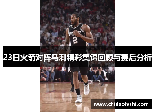 23日火箭对阵马刺精彩集锦回顾与赛后分析