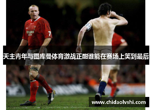天主青年与图库曼体育激战正酣谁能在赛场上笑到最后