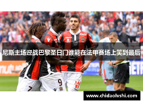 尼斯主场迎战巴黎圣日门谁能在法甲赛场上笑到最后