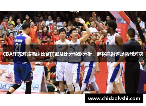 CBA江苏对阵福建比赛前瞻及比分预测分析，谁将赢得这场激烈对决