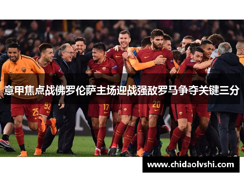 意甲焦点战佛罗伦萨主场迎战强敌罗马争夺关键三分