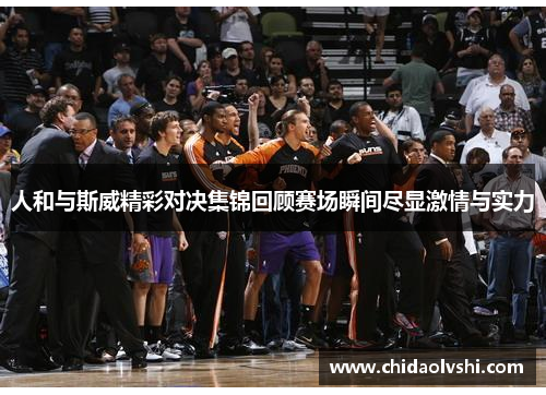 人和与斯威精彩对决集锦回顾赛场瞬间尽显激情与实力