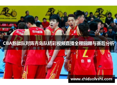 CBA新疆队对阵青岛队精彩视频直播全程回顾与赛后分析