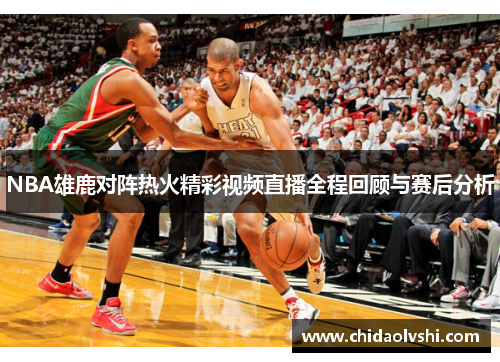 NBA雄鹿对阵热火精彩视频直播全程回顾与赛后分析