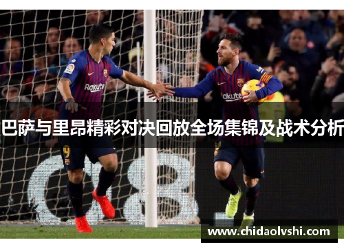 巴萨与里昂精彩对决回放全场集锦及战术分析