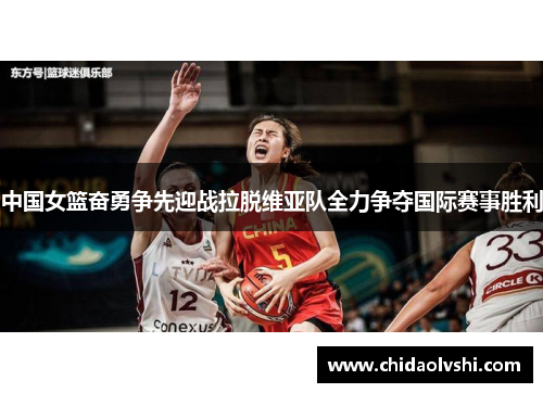 中国女篮奋勇争先迎战拉脱维亚队全力争夺国际赛事胜利